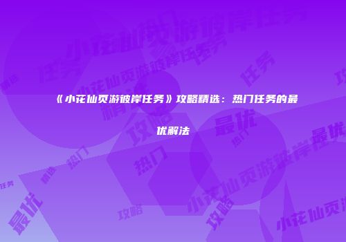 《小花仙页游彼岸任务》攻略精选：热门任务的最优解法