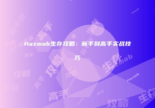 Hazmob生存攻略：新手到高手实战技巧