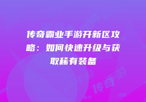传奇霸业手游开新区攻略：如何快速升级与获取稀有装备