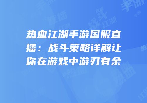热血江湖手游国服直播:战斗策略详解让你在游戏中游刃有余