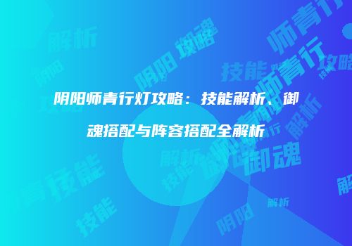 阴阳师青行灯攻略：技能解析、御魂搭配与阵容搭配全解析