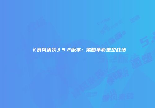 《暴风来袭》5.2版本：策略革新重塑战场