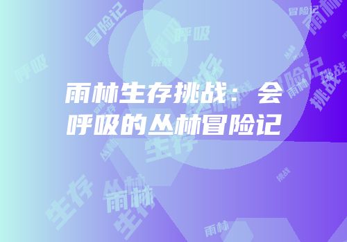 雨林生存挑战：会呼吸的丛林冒险记