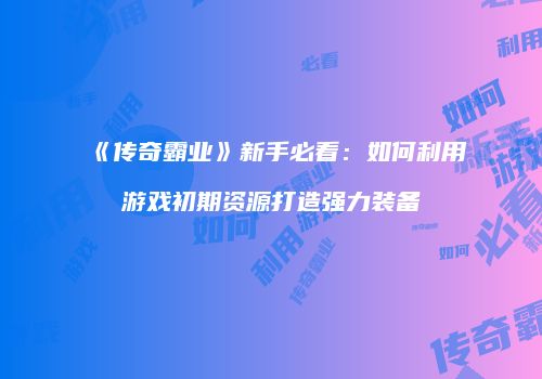 《传奇霸业》新手必看:如何利用游戏初期资源打造强力装备