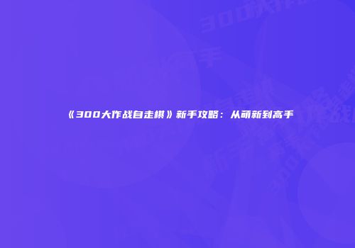 《300大作战自走棋》新手攻略：从萌新到高手