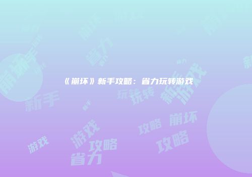 《崩坏》新手攻略：省力玩转游戏