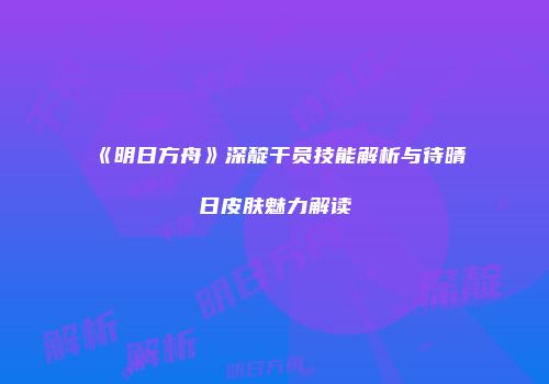 《明日方舟》深靛干员技能解析与待晴日皮肤魅力解读