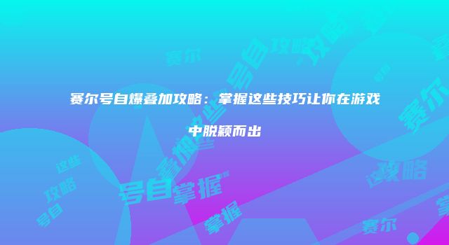 赛尔号自爆叠加攻略：掌握这些技巧让你在游戏中脱颖而出