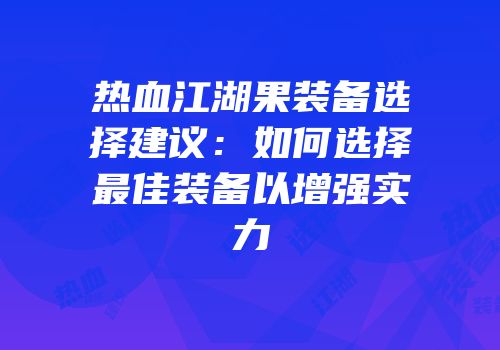 热血江湖果装备选择建议：如何选择最佳装备以增强实力
