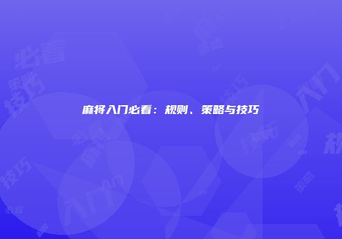 麻将入门必看：规则、策略与技巧