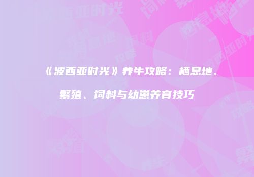 《波西亚时光》养牛攻略：栖息地、繁殖、饲料与幼崽养育技巧
