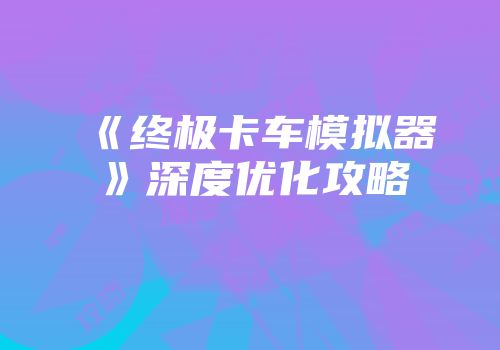 《终极卡车模拟器》深度优化攻略