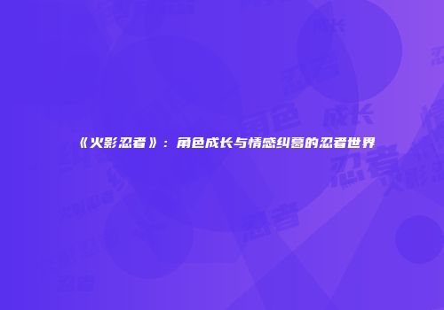 《火影忍者》：角色成长与情感纠葛的忍者世界