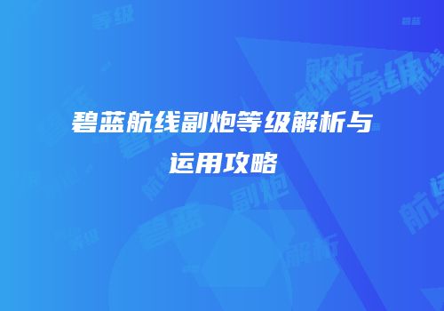 碧蓝航线副炮等级解析与运用攻略