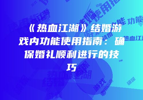 《热血江湖》结婚游戏内功能使用指南：确保婚礼顺利进行的技巧