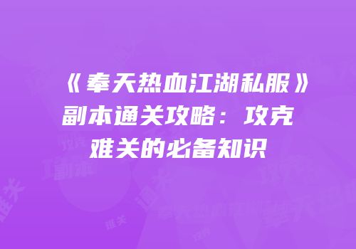 《奉天热血江湖私服》副本通关攻略：攻克难关的必备知识