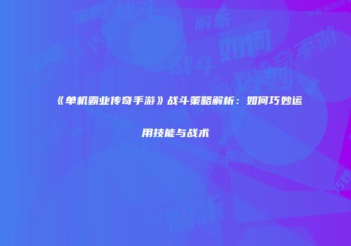 《单机霸业传奇手游》战斗策略解析：如何巧妙运用技能与战术