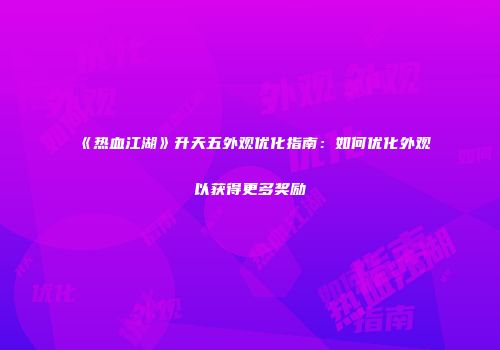 《热血江湖》升天五外观优化指南:如何优化外观以获得更多奖励