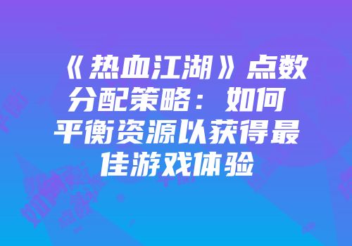 《热血江湖》点数分配策略:如何平衡资源以获得最佳游戏体验