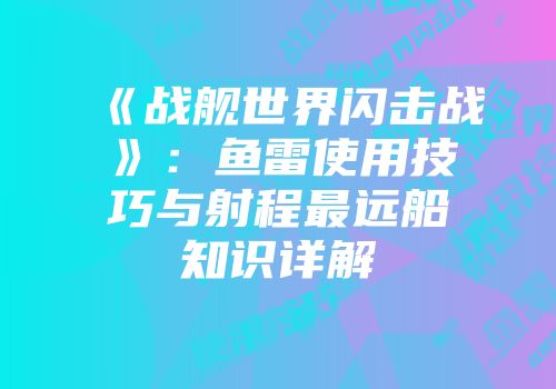 《战舰世界闪击战》：鱼雷使用技巧与射程最远船知识详解