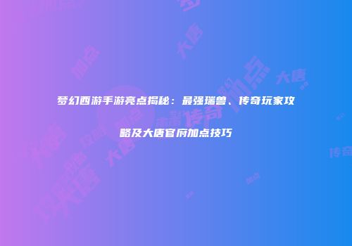 梦幻西游手游亮点揭秘：最强瑞兽、传奇玩家攻略及大唐官府加点技巧