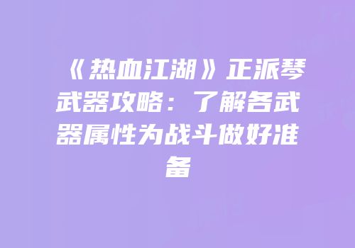 《热血江湖》正派琴武器攻略：了解各武器属性为战斗做好准备