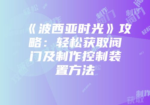《波西亚时光》攻略：轻松获取阀门及制作控制装置方法