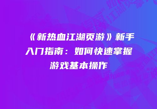 《新热血江湖页游》新手入门指南：如何快速掌握游戏基本操作