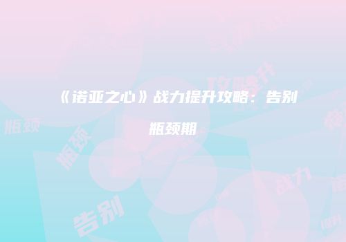 《诺亚之心》战力提升攻略：告别瓶颈期