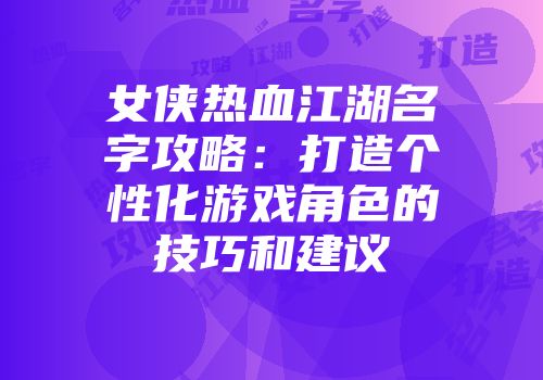 女侠热血江湖名字攻略：打造个性化游戏角色的技巧和建议