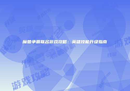 魔兽争霸联名游戏攻略：英雄技能升级指南