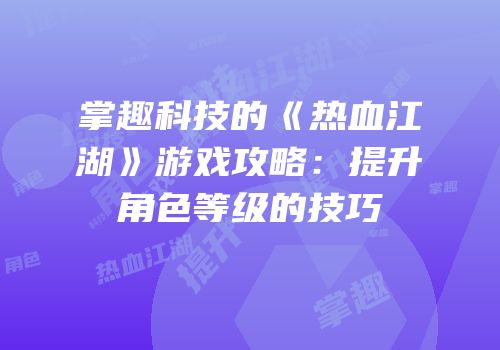 掌趣科技的《热血江湖》游戏攻略：提升角色等级的技巧