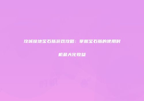 攻城掠地宝石脉游戏攻略：掌握宝石脉的使用时机最大化收益