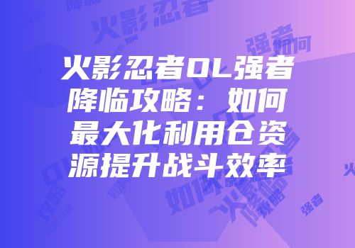 火影忍者OL强者降临攻略：如何最大化利用仓资源提升战斗效率