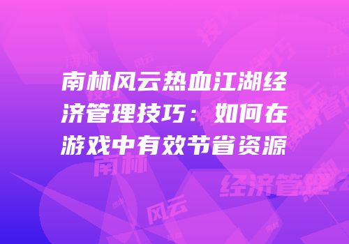南林风云热血江湖经济管理技巧:如何在游戏中有效节省资源