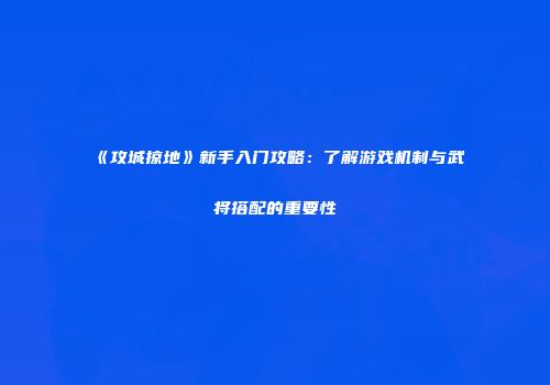 《攻城掠地》新手入门攻略：了解游戏机制与武将搭配的重要性
