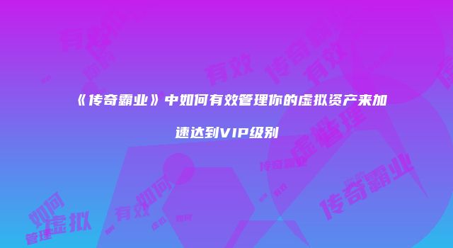 《传奇霸业》中如何有效管理你的虚拟资产来加速达到VIP级别