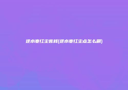 逆水寒红尘客栈(逆水寒红尘点怎么刷)