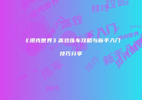 《坦克世界》高效练车攻略与新手入门技巧分享