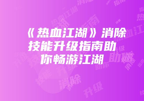 《热血江湖》消除技能升级指南助你畅游江湖