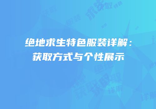 绝地求生特色服装详解：获取方式与个性展示