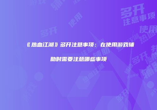 《热血江湖》多开注意事项：在使用游戏辅助时需要注意哪些事项