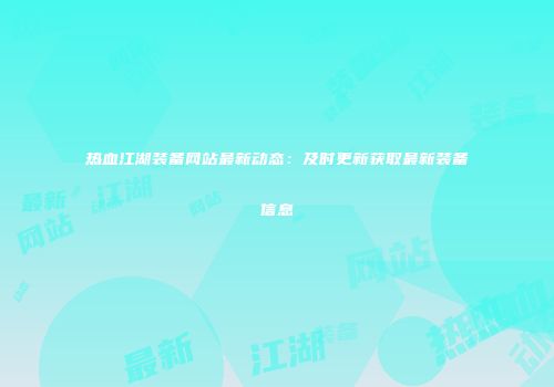 热血江湖装备网站最新动态：及时更新获取最新装备信息