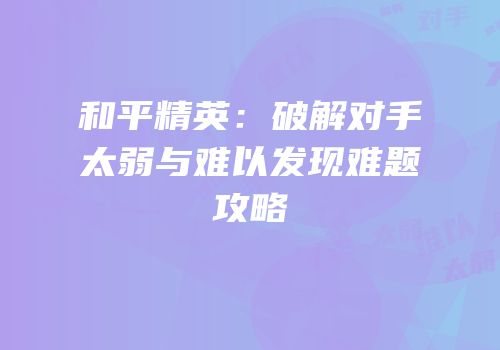 和平精英：破解对手太弱与难以发现难题攻略