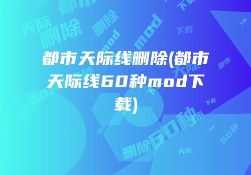 都市天际线删除(都市天际线60种mod下载)