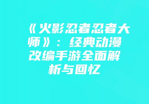 《火影忍者忍者大师》：经典动漫改编手游全面解析与回忆