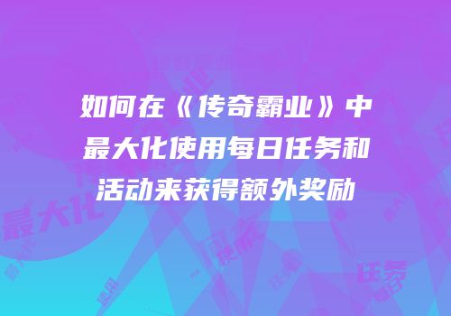 如何在《传奇霸业》中最大化使用每日任务和活动来获得额外奖励