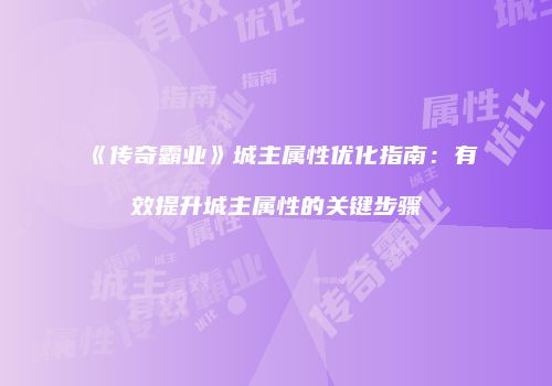 《传奇霸业》城主属性优化指南：有效提升城主属性的关键步骤