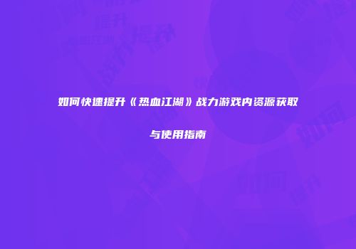 如何快速提升《热血江湖》战力游戏内资源获取与使用指南