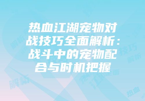 热血江湖宠物对战技巧全面解析：战斗中的宠物配合与时机把握